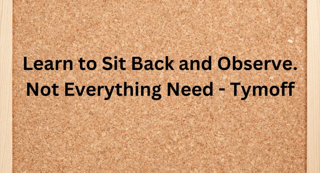 Learn to Sit Back and Observe. Not Everything Need - Tymoff